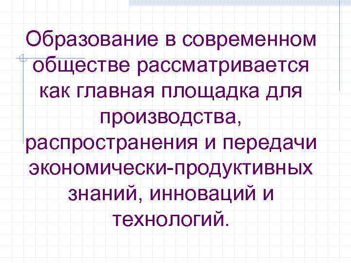 Образование в современном обществе рассматривается как главная площадка для производства, распространения и передачи экономически-продуктивных
