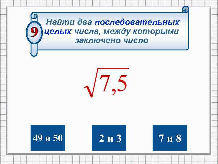 Найти два последовательных целых числа, между которыми заключено число 49 и 50 2 и