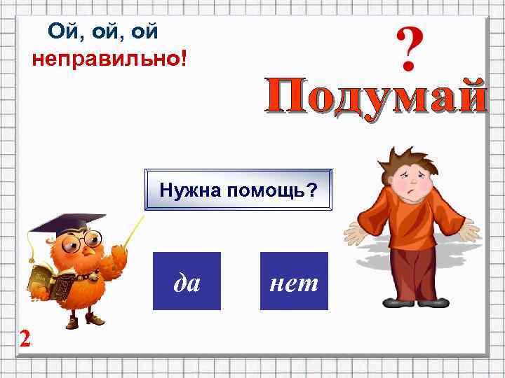 Ой, ой неправильно! Нужна помощь? дa 2 нет 
