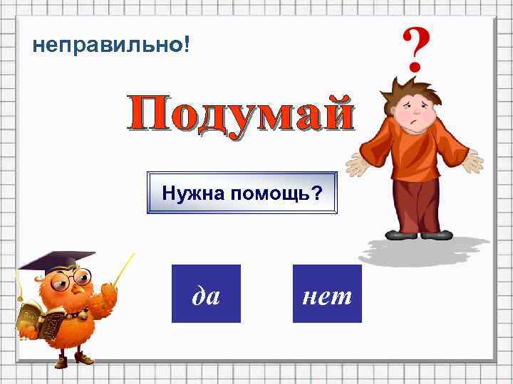 неправильно! Нужна помощь? дa нет 