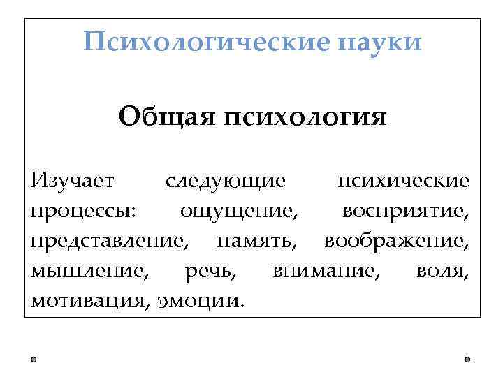 Психологические науки Общая психология Изучает следующие психические процессы: ощущение, восприятие, представление, память, воображение, мышление,