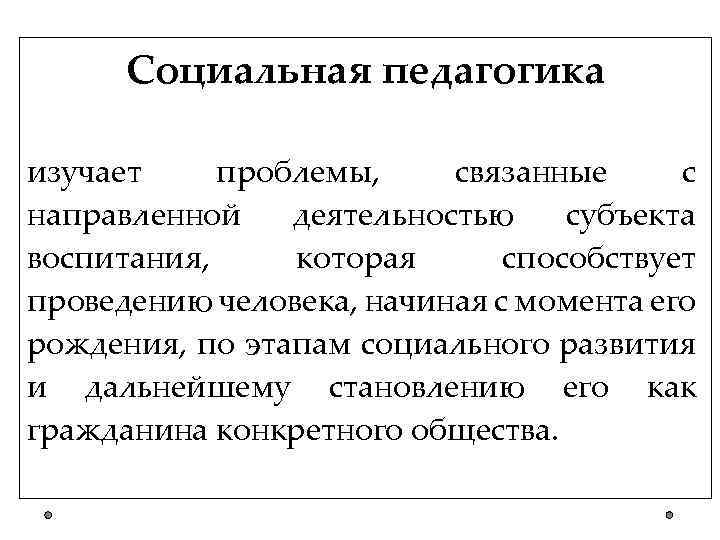 Социальная педагогика изучает проблемы, связанные с направленной деятельностью субъекта воспитания, которая способствует проведению человека,