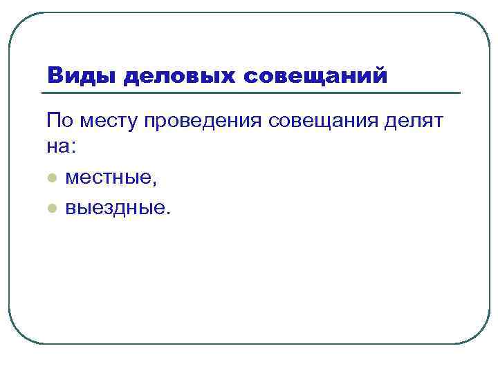 Виды деловых совещаний По месту проведения совещания делят на: l местные, l выездные. 