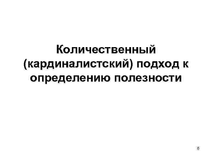 Количественный (кардиналистский) подход к определению полезности 6 