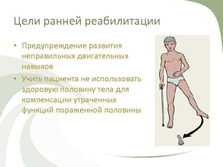 Цели ранней реабилитации • Предупреждение развития неправильных двигательных навыков • Учить пациента не использовать