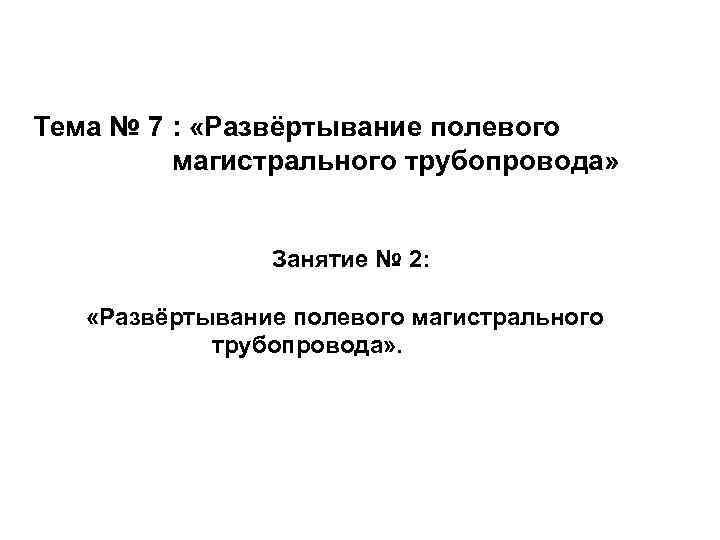 Тема № 7 : «Развёртывание полевого магистрального трубопровода» Занятие № 2: «Развёртывание полевого магистрального