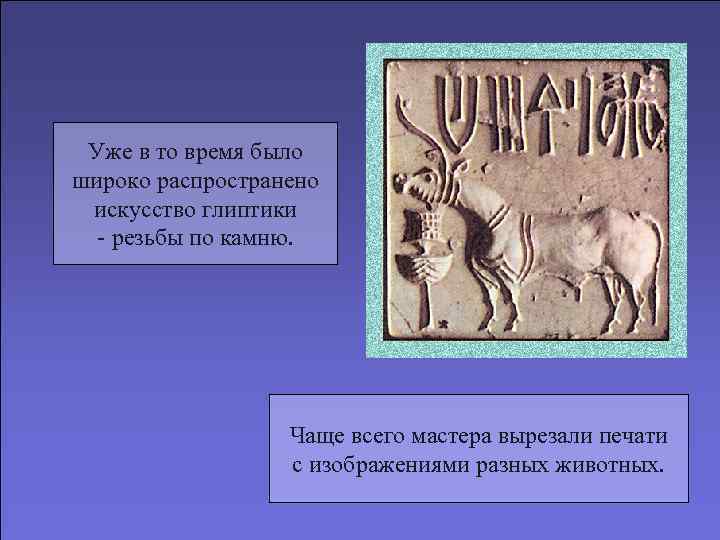Уже в то время было широко распространено искусство глиптики - резьбы по камню. Чаще
