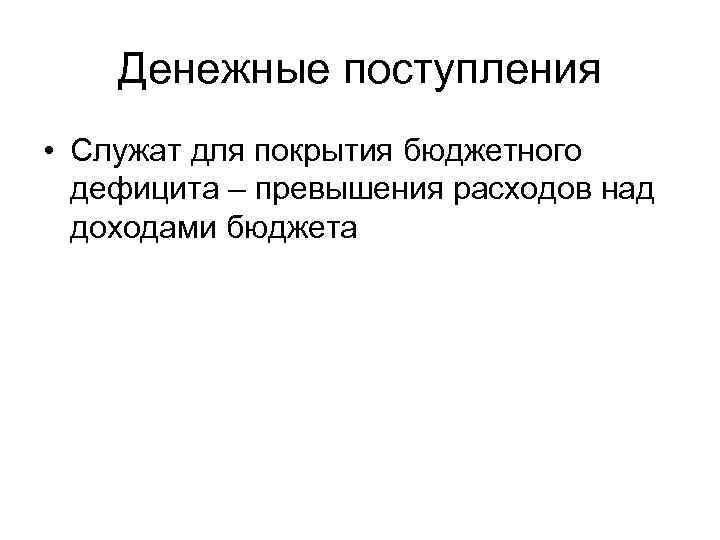 Денежные поступления • Служат для покрытия бюджетного дефицита – превышения расходов над доходами бюджета