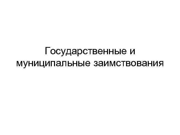 Государственные и муниципальные заимствования 