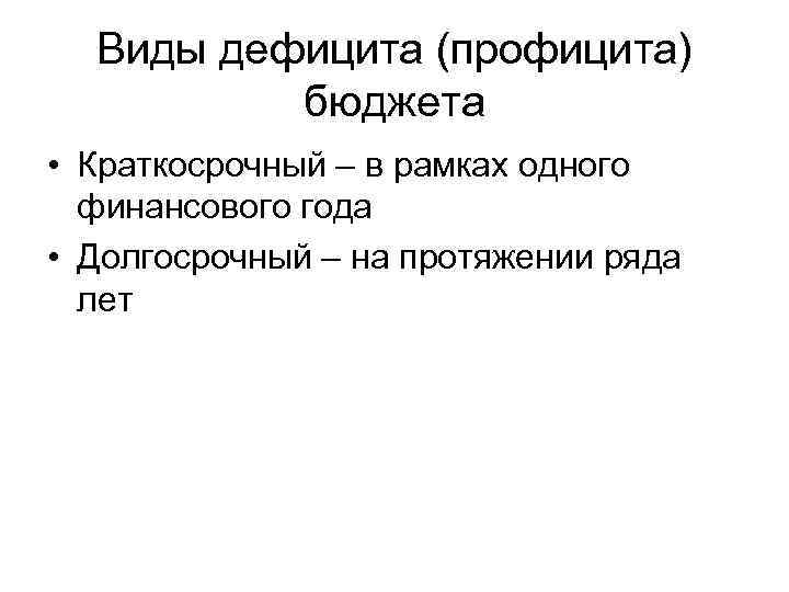 Виды дефицита (профицита) бюджета • Краткосрочный – в рамках одного финансового года • Долгосрочный
