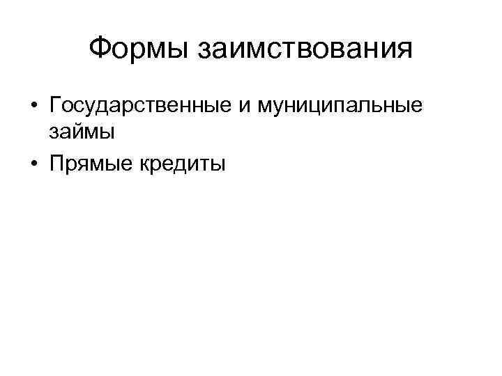 Формы заимствования • Государственные и муниципальные займы • Прямые кредиты 
