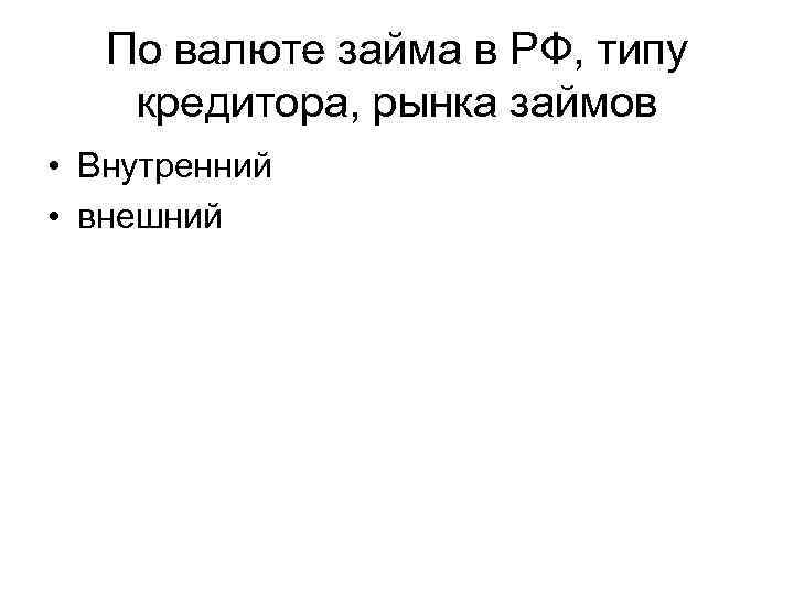 По валюте займа в РФ, типу кредитора, рынка займов • Внутренний • внешний 