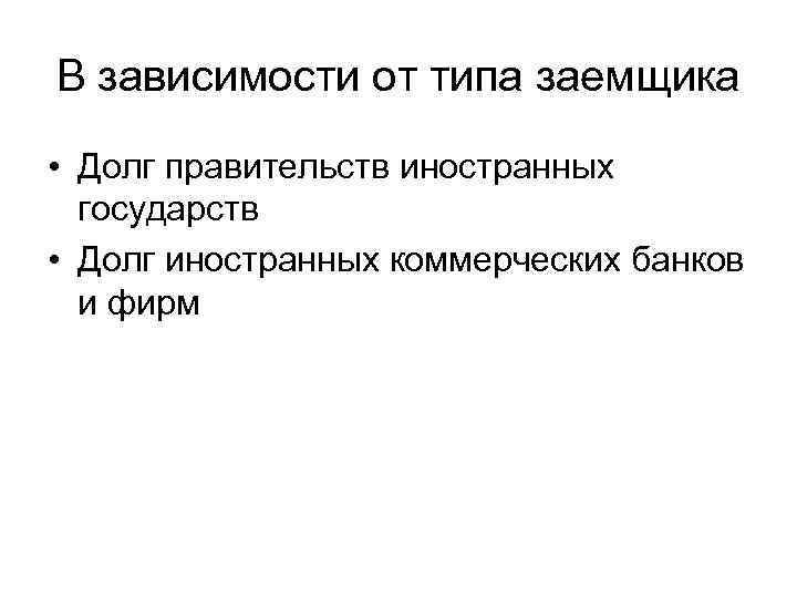 В зависимости от типа заемщика • Долг правительств иностранных государств • Долг иностранных коммерческих