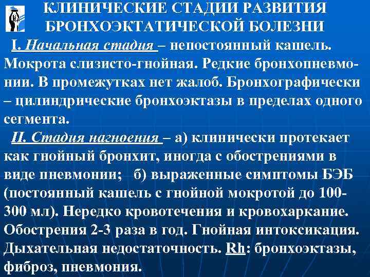 КЛИНИЧЕСКИЕ СТАДИИ РАЗВИТИЯ БРОНХОЭКТАТИЧЕСКОЙ БОЛЕЗНИ I. Начальная стадия – непостоянный кашель. Мокрота слизисто-гнойная. Редкие