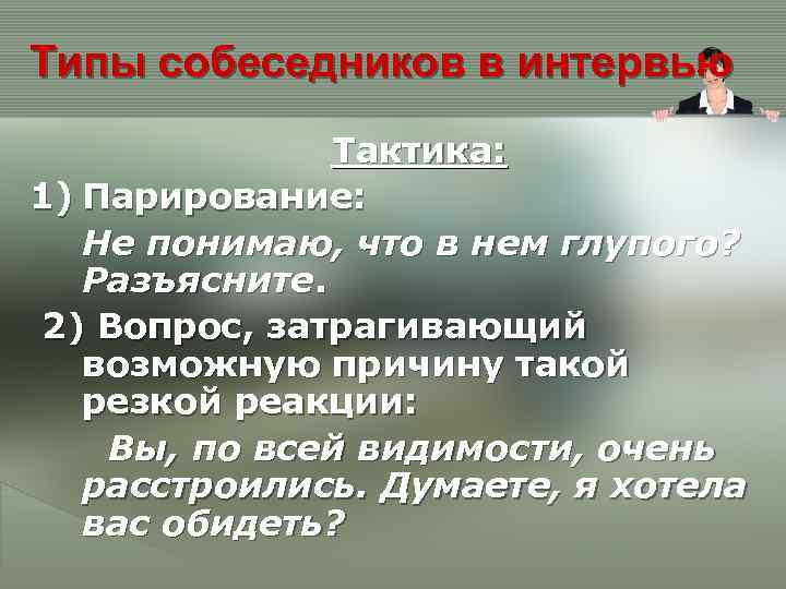 Типы собеседников в интервью Тактика: 1) Парирование: Не понимаю, что в нем глупого? Разъясните.