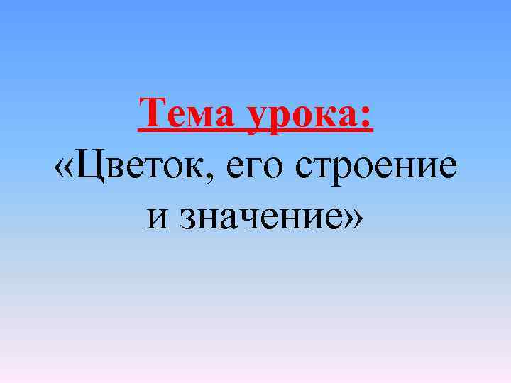 Тема урока: «Цветок, его строение и значение» 