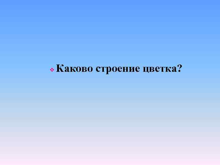 v Каково строение цветка? 