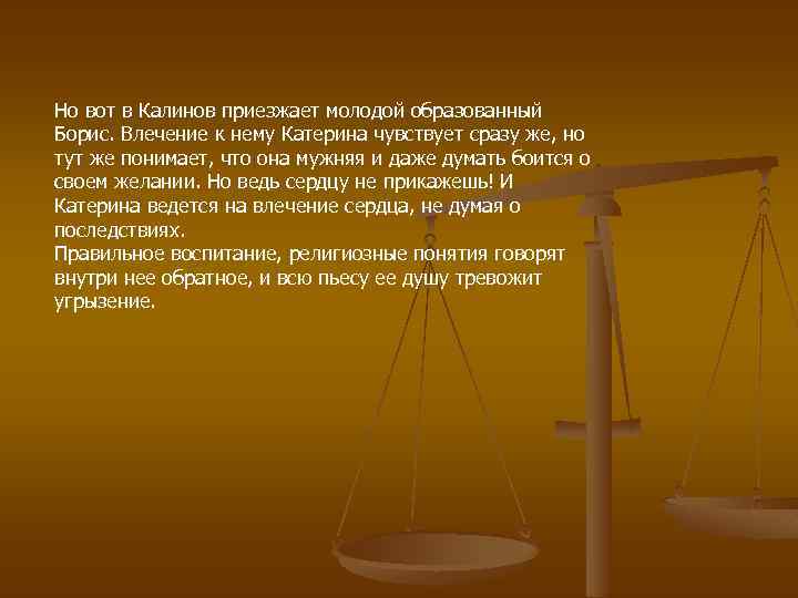 Но вот в Калинов приезжает молодой образованный Борис. Влечение к нему Катерина чувствует сразу