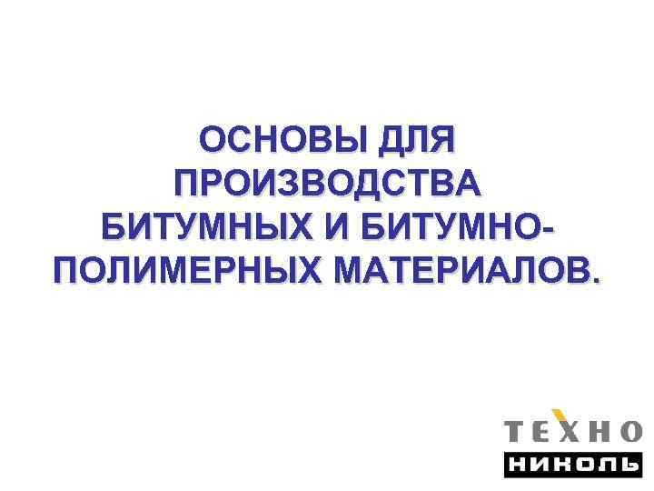 ОСНОВЫ ДЛЯ ПРОИЗВОДСТВА БИТУМНЫХ И БИТУМНОПОЛИМЕРНЫХ МАТЕРИАЛОВ. 