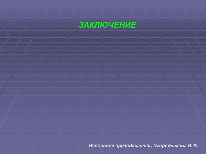 ЗАКЛЮЧЕНИЕ Исполнила преподаватель Огородникова И. В. 