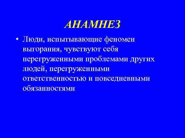 АНАМНЕЗ • Люди, испытывающие феномен выгорания, чувствуют себя перегруженными проблемами других людей, перегруженными ответственностью