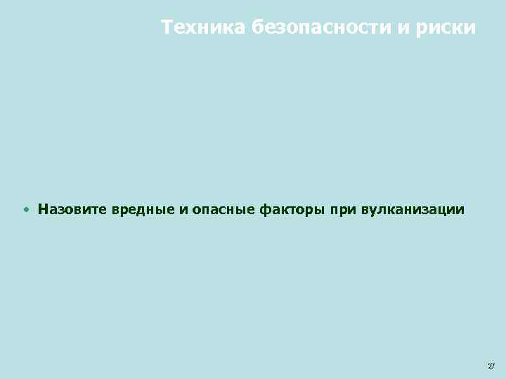 Техника безопасности и риски • Назовите вредные и опасные факторы при вулканизации 27 