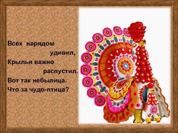Всех нарядом удивил, Крылья важно распустил. Вот так небылица. Что за чудо-птица? 