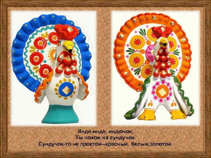 Индя-индя, индючок, Ты похож на сундучок. Сундучок-то не простой--красный, белый, золотой. 