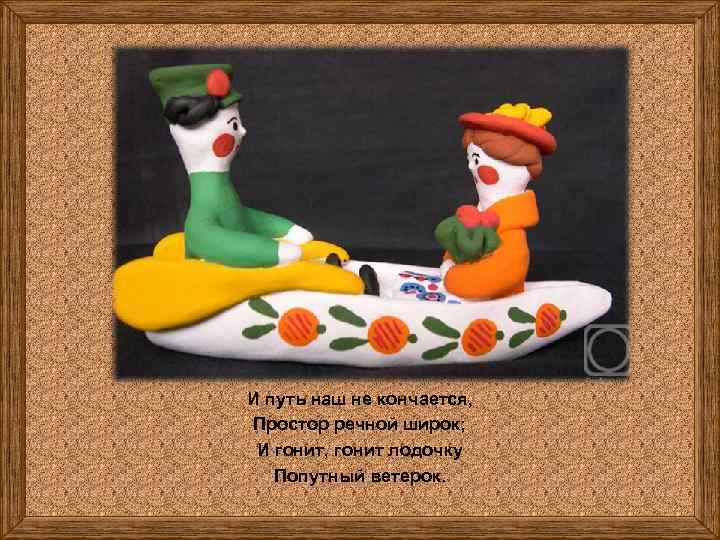 И путь наш не кончается, Простор речной широк; И гонит, гонит лодочку Попутный ветерок.