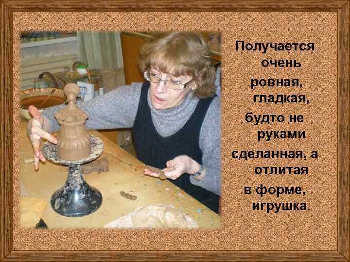 Получается очень ровная, гладкая, будто не руками сделанная, а отлитая в форме, игрушка. 