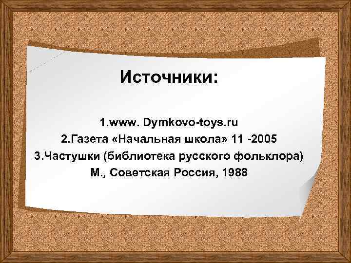 Источники: 1. www. Dymkovo-toys. ru 2. Газета «Начальная школа» 11 -2005 3. Частушки (библиотека