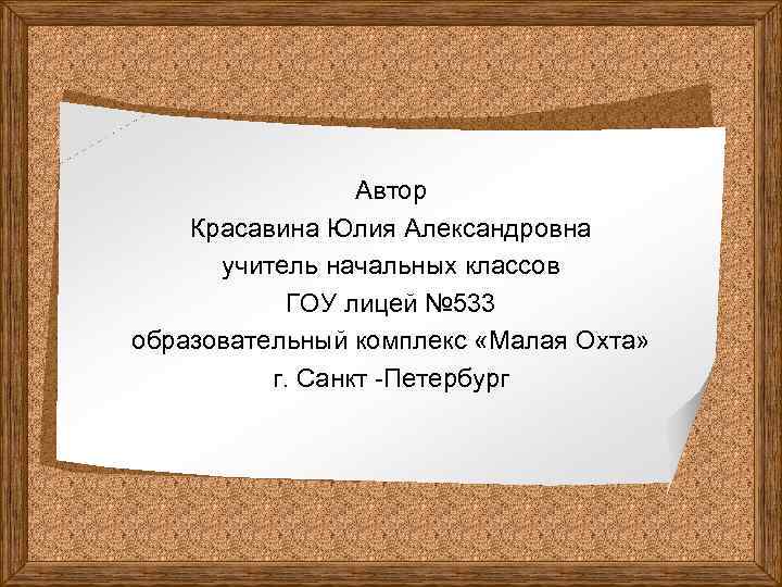 Автор Красавина Юлия Александровна учитель начальных классов ГОУ лицей № 533 образовательный комплекс «Малая