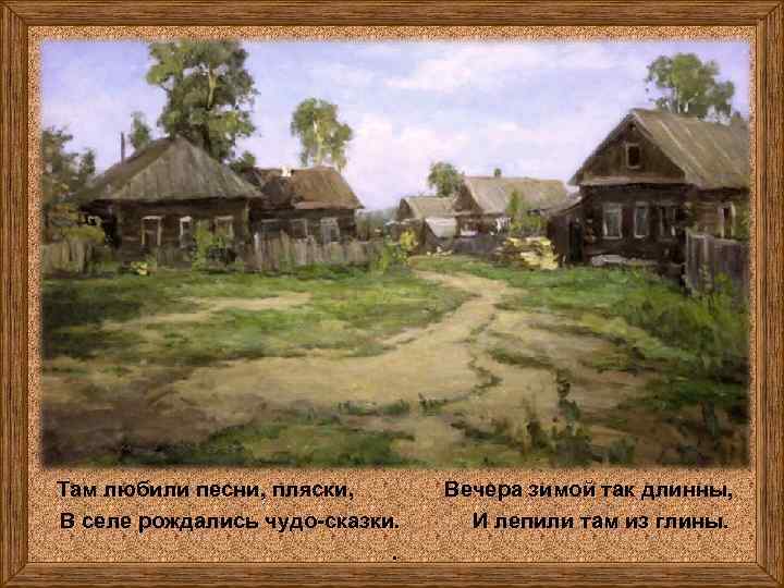 Там любили песни, пляски, В селе рождались чудо-сказки. . Вечера зимой так длинны, И
