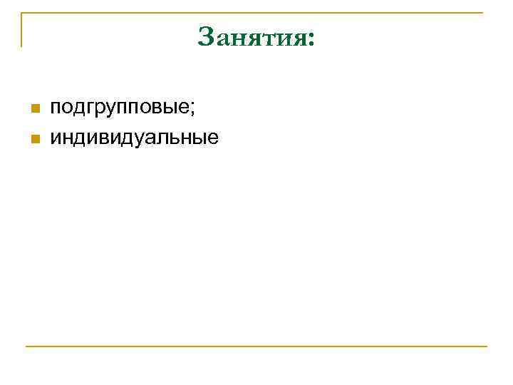 Занятия: n n подгрупповые; индивидуальные 