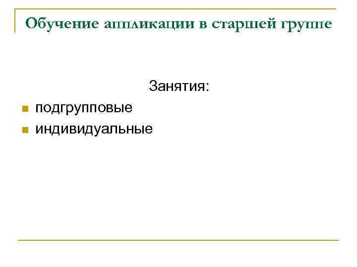 Обучение аппликации в старшей группе Занятия: n n подгрупповые индивидуальные 