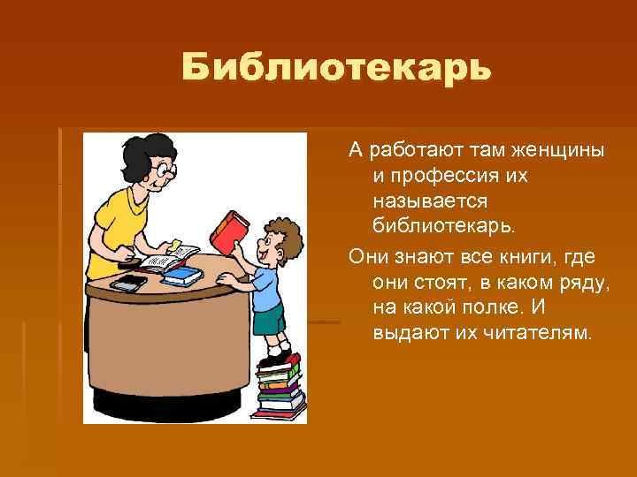 Библиотекарь А работают там женщины и профессия их называется библиотекарь. Они знают все книги,