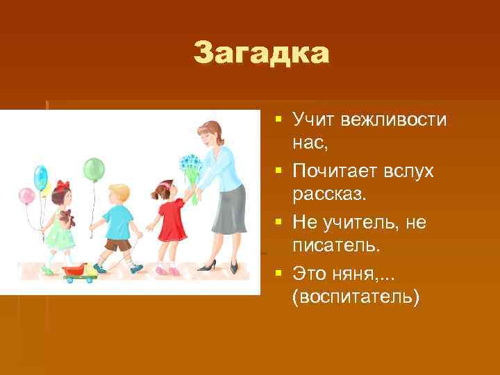 Загадка § Учит вежливости нас, § Почитает вслух рассказ. § Не учитель, не писатель.
