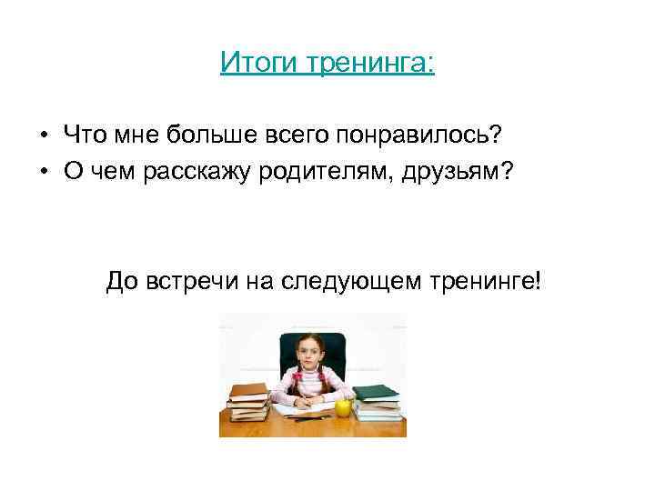 Итоги тренинга: • Что мне больше всего понравилось? • О чем расскажу родителям, друзьям?