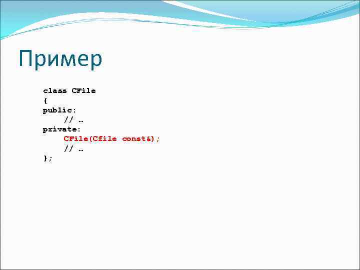 Пример class CFile { public: // … private: CFile(Cfile const&); // … }; 