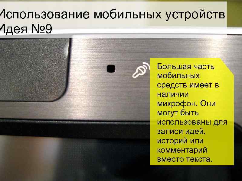 Использование мобильных устройств Идея № 9 Большая часть мобильных средств имеет в наличии микрофон.
