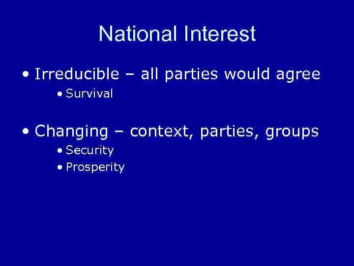 National Interest • Irreducible – all parties would agree • Survival • Changing –