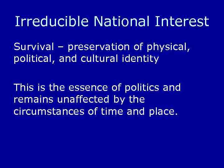 Irreducible National Interest Survival – preservation of physical, political, and cultural identity This is