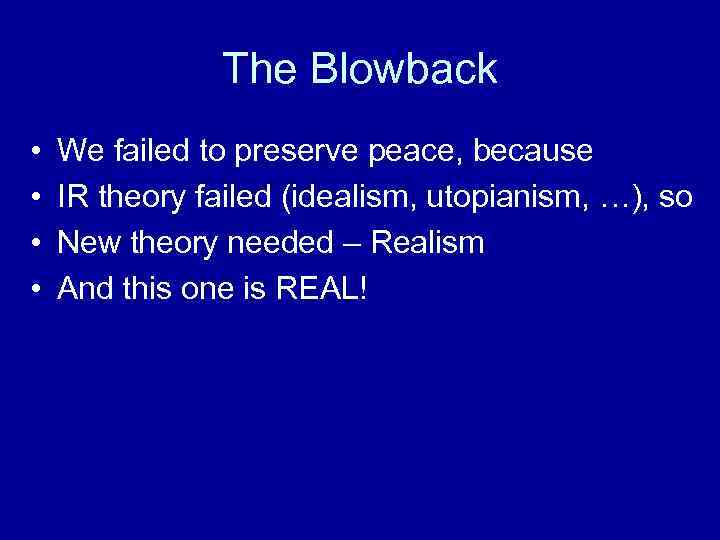 The Blowback • • We failed to preserve peace, because IR theory failed (idealism,