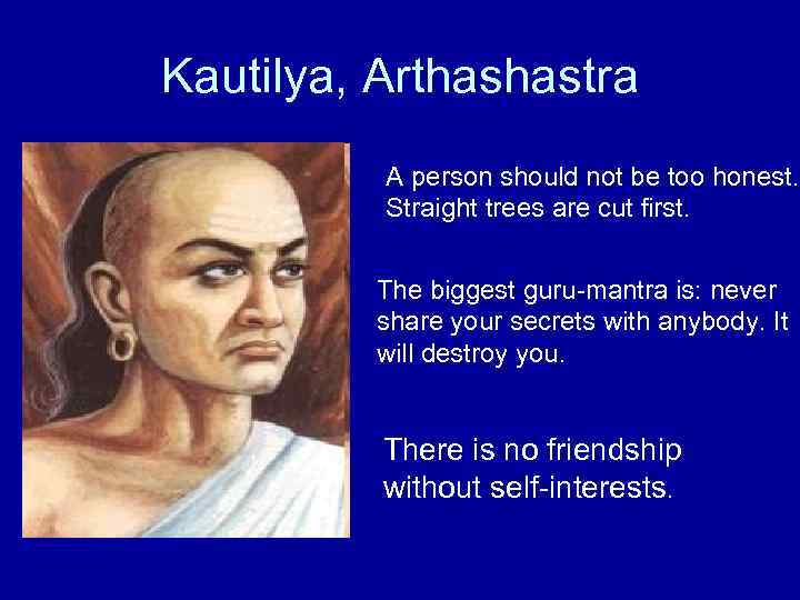 Kautilya, Arthashastra A person should not be too honest. Straight trees are cut first.