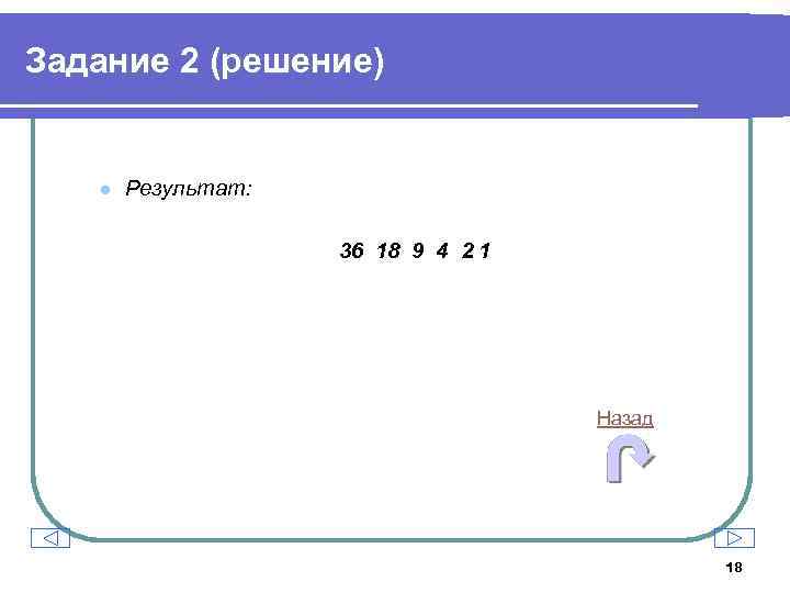 Задание 2 (решение) l Результат: 36 18 9 4 2 1 Назад 18 