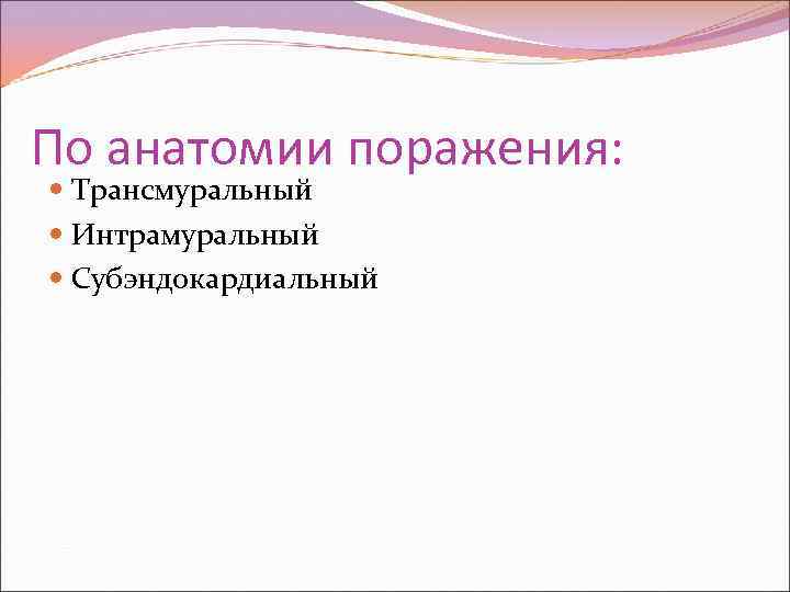 По анатомии поражения: Трансмуральный Интрамуральный Субэндокардиальный 