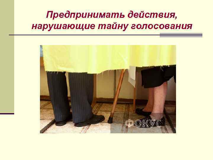Предпринимать действия, нарушающие тайну голосования 