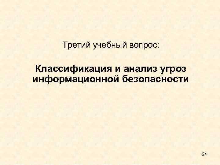 Третий учебный вопрос: Классификация и анализ угроз информационной безопасности 24 