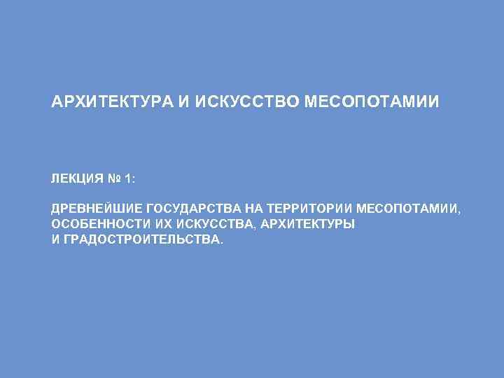 АРХИТЕКТУРА И ИСКУССТВО МЕСОПОТАМИИ ЛЕКЦИЯ № 1: ДРЕВНЕЙШИЕ ГОСУДАРСТВА НА ТЕРРИТОРИИ МЕСОПОТАМИИ, ОСОБЕННОСТИ ИХ