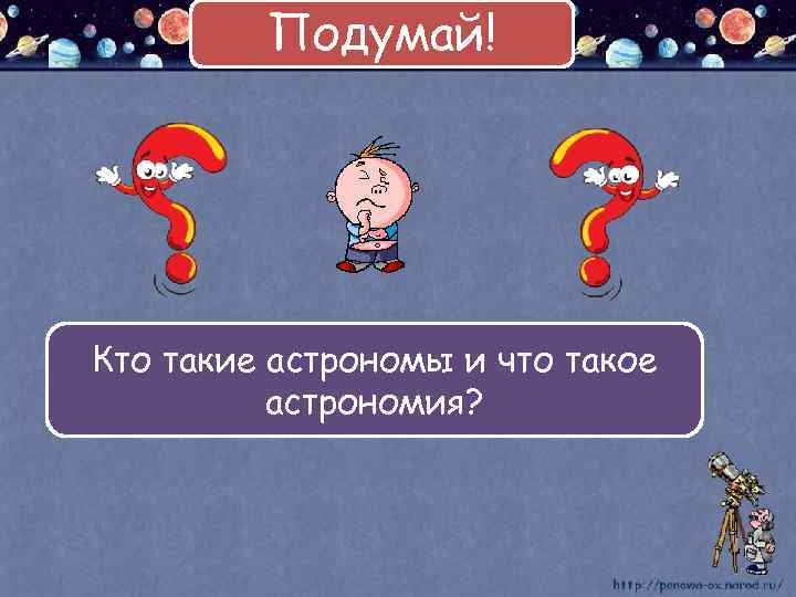 Подумай! Кто такие астрономы и что такое астрономия? 